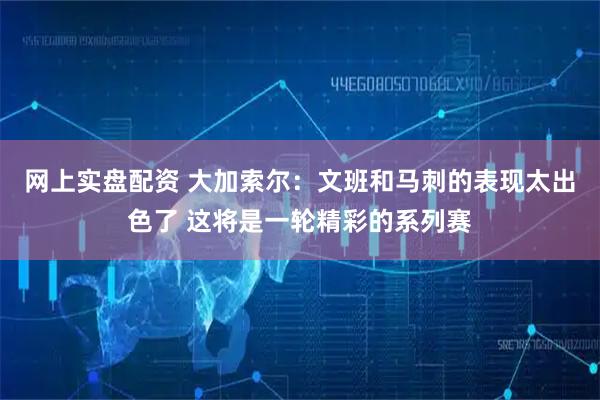 网上实盘配资 大加索尔：文班和马刺的表现太出色了 这将是一轮精彩的系列赛