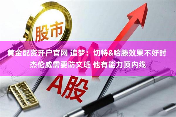 黄金配资开户官网 追梦：切特&哈滕效果不好时 杰伦威需要防文班 他有能力顶内线